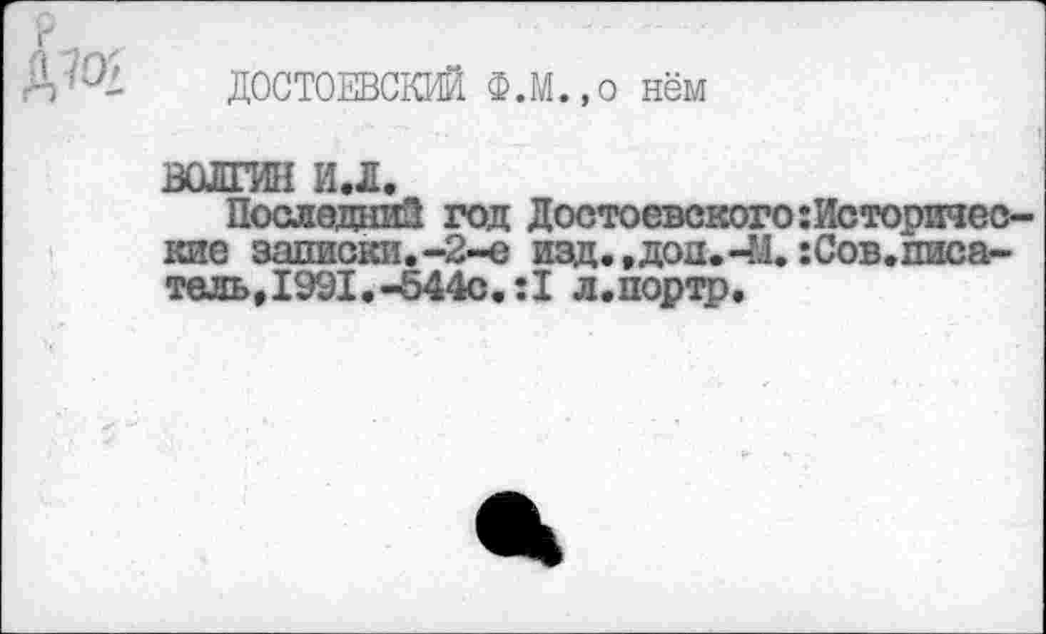 ﻿ДОСТОЕВСКИЙ Ф.М.,о нём
ВОЛГИН и.л.
Последний год Достоевского:Исторические записки.-2-е изд.,доп. -М.:Сов.писатель, 1991.-544с.:I л.портр.